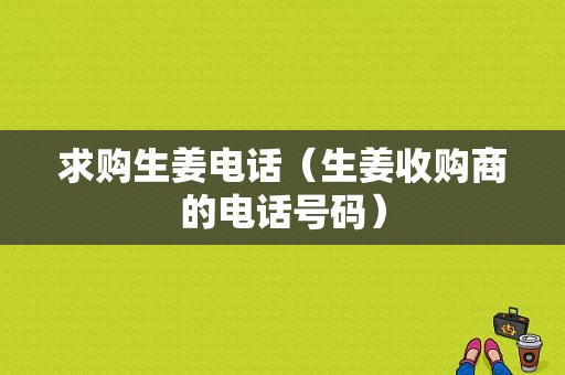 求購(gòu)生姜電話（生姜收購(gòu)商的電話號(hào)碼）-圖1