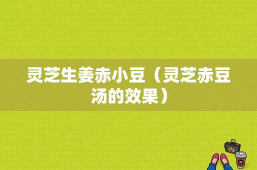 靈芝生姜赤小豆（靈芝赤豆湯的效果）