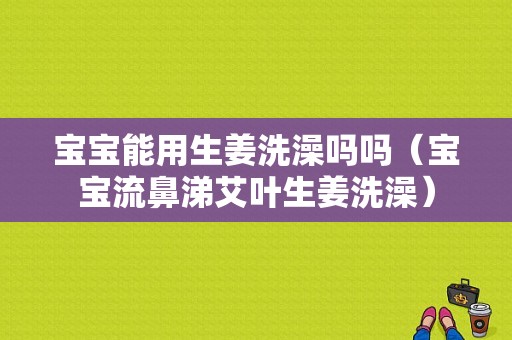 寶寶能用生姜洗澡嗎嗎（寶寶流鼻涕艾葉生姜洗澡）