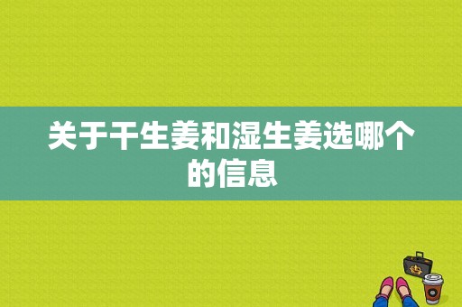 關(guān)于干生姜和濕生姜選哪個的信息