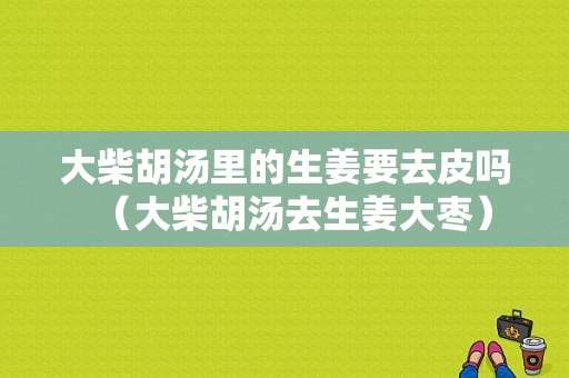 大柴胡湯里的生姜要去皮嗎（大柴胡湯去生姜大棗）