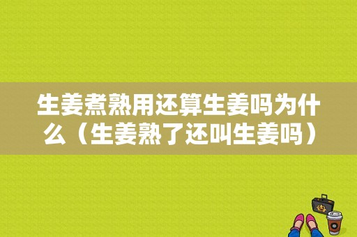 生姜煮熟用還算生姜嗎為什么（生姜熟了還叫生姜嗎）-圖1