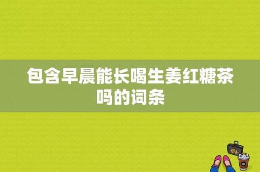 包含早晨能長(zhǎng)喝生姜紅糖茶嗎的詞條