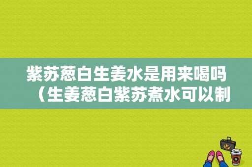 紫蘇蔥白生姜水是用來喝嗎（生姜蔥白紫蘇煮水可以制咳嗽嗎）-圖1