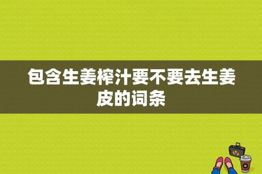 包含生姜榨汁要不要去生姜皮的詞條