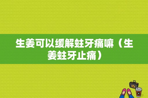 生姜可以緩解蛀牙痛嘛（生姜蛀牙止痛）