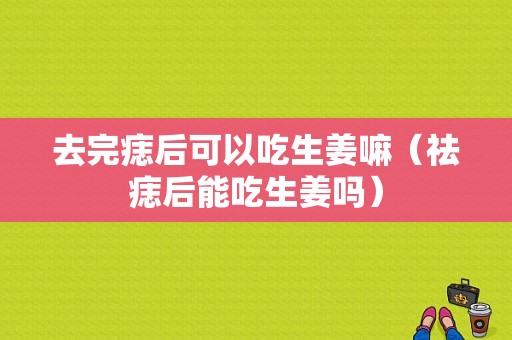 去完痣后可以吃生姜嘛（祛痣后能吃生姜嗎）