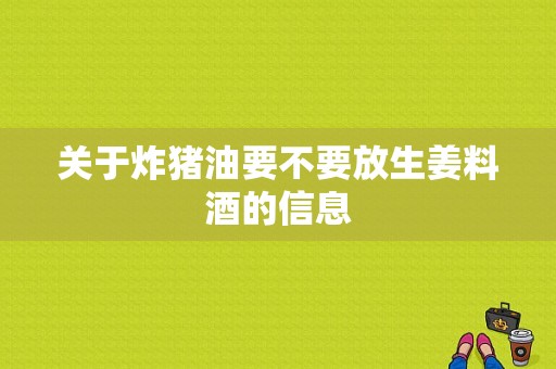 關(guān)于炸豬油要不要放生姜料酒的信息