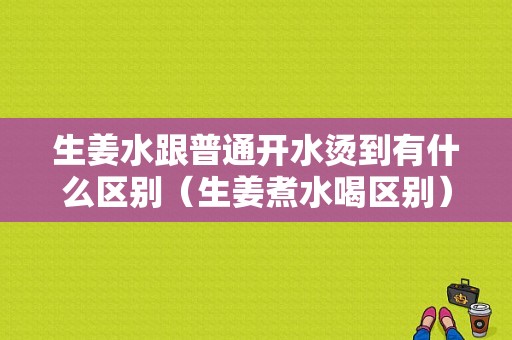 生姜水跟普通開水燙到有什么區(qū)別（生姜煮水喝區(qū)別）-圖1