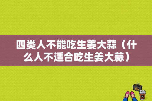 四類人不能吃生姜大蒜（什么人不適合吃生姜大蒜）-圖1