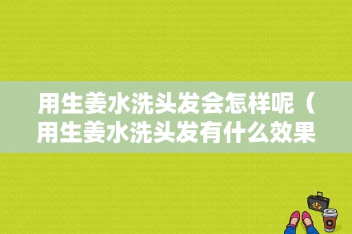 用生姜水洗頭發(fā)會(huì)怎樣呢（用生姜水洗頭發(fā)有什么效果）