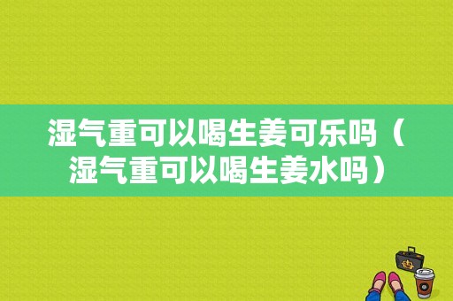 濕氣重可以喝生姜可樂(lè)嗎（濕氣重可以喝生姜水嗎）-圖1