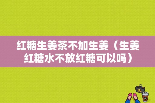 紅糖生姜茶不加生姜（生姜紅糖水不放紅糖可以嗎）