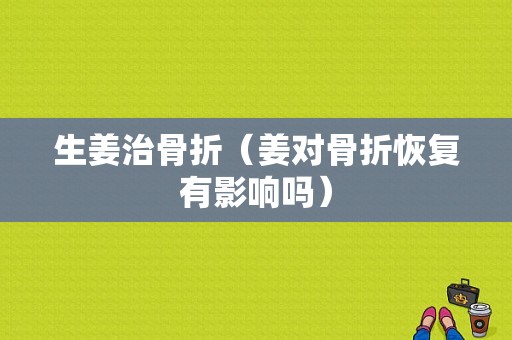 生姜治骨折（姜對骨折恢復(fù)有影響嗎）-圖1