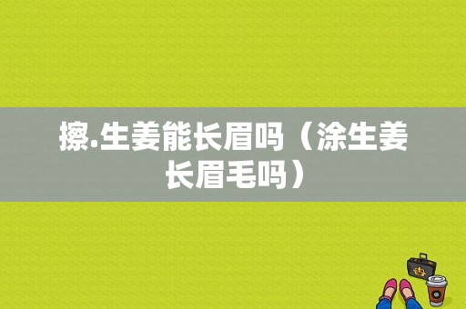 擦.生姜能長眉嗎（涂生姜長眉毛嗎）