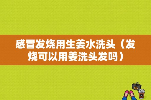 感冒發(fā)燒用生姜水洗頭（發(fā)燒可以用姜洗頭發(fā)嗎）-圖1