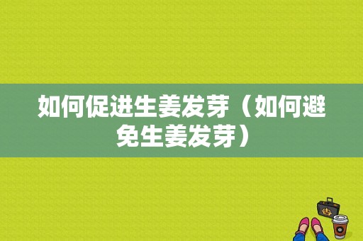 如何促進生姜發(fā)芽（如何避免生姜發(fā)芽）