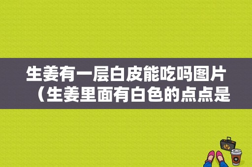 生姜有一層白皮能吃嗎圖片（生姜里面有白色的點(diǎn)點(diǎn)是什么）