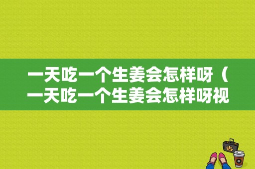 一天吃一個(gè)生姜會怎樣呀（一天吃一個(gè)生姜會怎樣呀視頻）