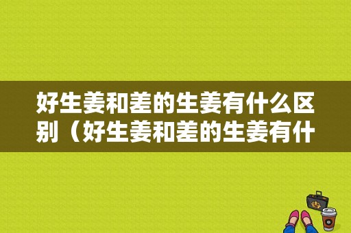 好生姜和差的生姜有什么區(qū)別（好生姜和差的生姜有什么區(qū)別圖片）-圖1