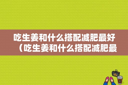 吃生姜和什么搭配減肥最好（吃生姜和什么搭配減肥最好吃）-圖1