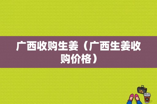 廣西收購生姜（廣西生姜收購價格）-圖1