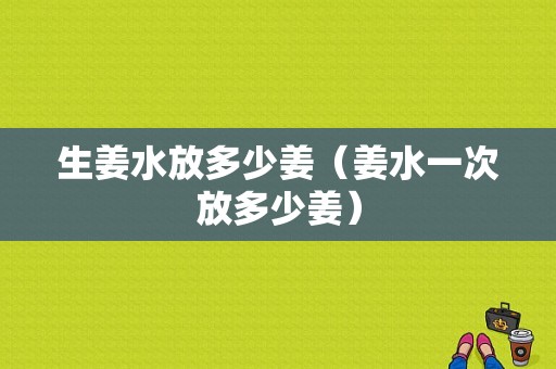 生姜水放多少姜（姜水一次放多少姜）