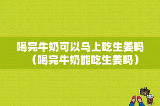 喝完牛奶可以馬上吃生姜嗎（喝完牛奶能吃生姜嗎）-圖1