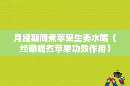 月經(jīng)期間煮蘋果生姜水喝（經(jīng)期喝煮蘋果功效作用）