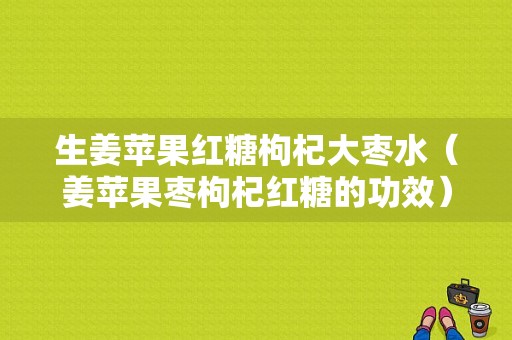 生姜蘋果紅糖枸杞大棗水（姜蘋果棗枸杞紅糖的功效）