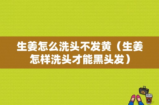 生姜怎么洗頭不發(fā)黃（生姜怎樣洗頭才能黑頭發(fā)）