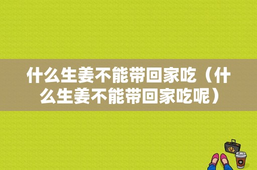 什么生姜不能帶回家吃（什么生姜不能帶回家吃呢）-圖1